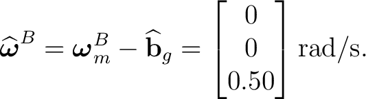 $\displaystyle \widehat{\boldsymbol\omega}^B = \boldsymbol\omega_m^B - \widehat{\mathbf b}_g = \begin{bmatrix} 0\\ 0\\ 0.50 \end{bmatrix}\mathrm{rad/s}. $