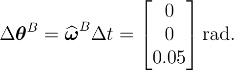 $\displaystyle \Delta\boldsymbol\theta^B = \widehat{\boldsymbol\omega}^B\Delta t = \begin{bmatrix} 0\\ 0\\ 0.05 \end{bmatrix}\mathrm{rad}. $