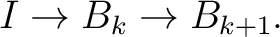 $\displaystyle I \rightarrow B_k \rightarrow B_{k+1}. $