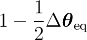 $\displaystyle 1-\frac12 \Delta\boldsymbol\theta_{\mathrm{eq}} $
