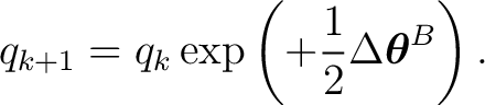 $\displaystyle q_{k+1} = q_k \exp \left( +\frac12 \Delta\boldsymbol\theta^B \right). $