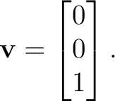 $\displaystyle \mathbf v= \begin{bmatrix} 0\\ 0\\ 1 \end{bmatrix}.$