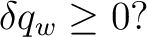 $\displaystyle \delta q_w\geq0?$