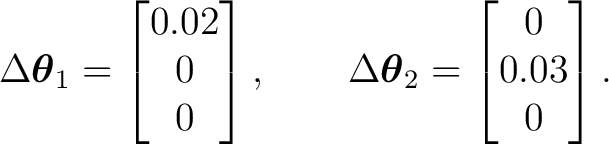 $\displaystyle \Delta\boldsymbol\theta_1= \begin{bmatrix} 0.02\\ 0\\ 0 \end{bmat... ..., \qquad \Delta\boldsymbol\theta_2= \begin{bmatrix} 0\\ 0.03\\ 0 \end{bmatrix}.$