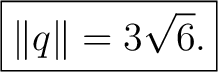 $\displaystyle \boxed{ \Vert q\Vert=3\sqrt6. }$