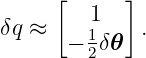      [     ]
δq ≈    11    .
      − 2δ𝜃
