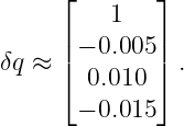      ⌊       ⌋
         1
     |− 0.005|
δq ≈ |⌈       |⌉ .
       0.010
      − 0.015
