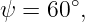        ∘
ψ  = 60 ,

