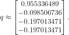     ⌊              ⌋
      0.955336489
    ||− 0.098506736 ||
q ≈ ⌈− 0.197013471 ⌉ .
     − 0.197013471
