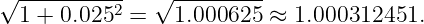 √ ----------   √ ---------
  1 + 0.0252 =   1.000625 ≈ 1.000312451.

