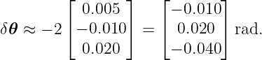         ⌊        ⌋   ⌊        ⌋
           0.005       − 0.010
δ𝜃 ≈ − 2⌈ − 0.010 ⌉ = ⌈  0.020 ⌉ rad.
           0.020       − 0.040
