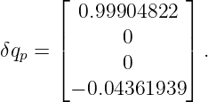       ⌊             ⌋
         0.99904822
      |       0     |
δqp = |⌈       0     |⌉ .

        − 0.04361939
