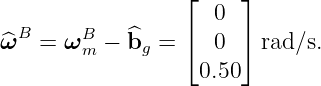                   ⌊    ⌋
                     0
^ωB  = ωBm − ^bg =  ⌈  0 ⌉ rad∕s.
                   0.50
