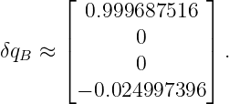       ⌊              ⌋
        0.999687516
δq  ≈ ||       0      || .
  B   ⌈       0      ⌉
        − 0.024997396
