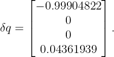      ⌊             ⌋
      − 0.99904822
δq = ||      0      || .
     ⌈      0      ⌉
       0.04361939
