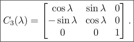 $\displaystyle \boxed{ C_3(\lambda)= \begin{bmatrix} \cos\lambda&\sin\lambda&0\ -\sin\lambda&\cos\lambda&0\ 0&0&1 \end{bmatrix}.} $