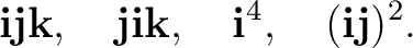 $\displaystyle \mathbf i\mathbf j\mathbf k,\quad \mathbf j\mathbf i\mathbf k,\quad \mathbf i^4,\quad (\mathbf i\mathbf j)^2. $