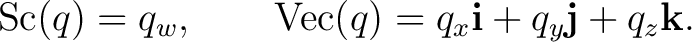 $\displaystyle \operatorname{Sc}(q)=q_w, \qquad \operatorname{Vec}(q)=q_x\mathbf i+q_y\mathbf j+q_z\mathbf k.$ $\displaystyle \operatorname{Sc}(q)=q_w, \qquad \operatorname{Vec}(q)=q_x\mathbf i+q_y\mathbf j+q_z\mathbf k.$