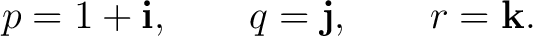 $\displaystyle p=1+\mathbf i, \qquad q=\mathbf j, \qquad r=\mathbf k. $