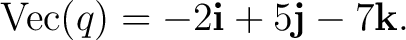 $\displaystyle \operatorname{Vec}(q)=-2\mathbf i+5\mathbf j-7\mathbf k.$ $\displaystyle \operatorname{Vec}(q)=-2\mathbf i+5\mathbf j-7\mathbf k.$