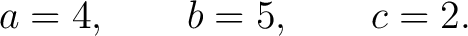 $\displaystyle a=4,\qquad b=5,\qquad c=2.$ $\displaystyle a=4,\qquad b=5,\qquad c=2.$
