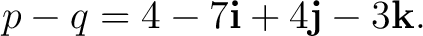$\displaystyle p-q=4-7\mathbf i+4\mathbf j-3\mathbf k.$ $\displaystyle p-q=4-7\mathbf i+4\mathbf j-3\mathbf k.$