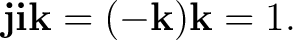$\displaystyle \mathbf j\mathbf i\mathbf k=(-\mathbf k)\mathbf k=1. $