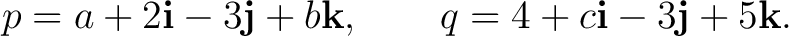 $\displaystyle p=a+2\mathbf i-3\mathbf j+b\mathbf k, \qquad q=4+c\mathbf i-3\mathbf j+5\mathbf k. $