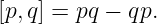 [p,q] = pq − qp.
