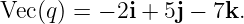 Vec(q) = − 2i + 5j − 7k.
