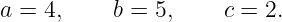 a = 4,     b = 5,    c = 2.
