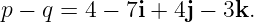 p − q = 4 − 7i + 4j − 3k.
