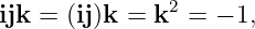 ijk = (ij)k = k2 = − 1,

