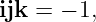 ijk =  − 1,

