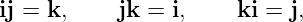 ij = k,    jk =  i,     ki = j,
