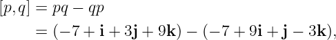 [p,q] = pq − qp

     =  (− 7 + i + 3j + 9k ) − (− 7 + 9i + j − 3k ),
