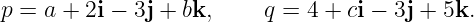 p = a + 2i − 3j + bk,    q = 4 + ci − 3j + 5k.
