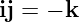 ij = − k
