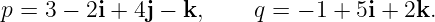 p = 3 − 2i + 4j − k,    q = − 1 + 5i + 2k.
