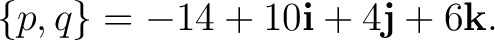 $\displaystyle \{p,q\} = -14+10\mathbf i+4\mathbf j+6\mathbf k.$ $\displaystyle \{p,q\} = -14+10\mathbf i+4\mathbf j+6\mathbf k.$