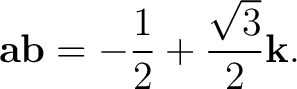 $\displaystyle \mathbf a\mathbf b = -\frac12 + \frac{\sqrt3}{2}\mathbf k.$ $\displaystyle \mathbf a\mathbf b = -\frac12 + \frac{\sqrt3}{2}\mathbf k.$