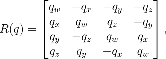 $\displaystyle R(q) = \begin{bmatrix} q_w&-q_x&-q_y&-q_z\ q_x&q_w&q_z&-q_y\ q_y&-q_z&q_w&q_x\ q_z&q_y&-q_x&q_w \end{bmatrix},$ $\displaystyle R(q) = \begin{bmatrix} q_w&-q_x&-q_y&-q_z\ q_x&q_w&q_z&-q_y\ q_y&-q_z&q_w&q_x\ q_z&q_y&-q_x&q_w \end{bmatrix},$