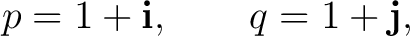 $\displaystyle p=1+\mathbf i, \qquad q=1+\mathbf j, $