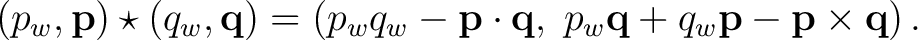 $\displaystyle (p_w,\mathbf p)\star(q_w,\mathbf q) = \left( p_wq_w-\mathbf p\cdot\mathbf q,\; p_w\mathbf q+q_w\mathbf p-\mathbf p\times\mathbf q \right).$ $\displaystyle (p_w,\mathbf p)\star(q_w,\mathbf q) = \left( p_wq_w-\mathbf p\cdot\mathbf q,\; p_w\mathbf q+q_w\mathbf p-\mathbf p\times\mathbf q \right).$