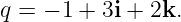 q = − 1 + 3i + 2k.
