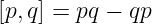 [p,q] = pq − qp
