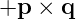 +p  × q
