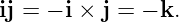 ij = − i × j = − k.
