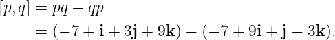 [p,q] = pq − qp

     =  (− 7 + i + 3j + 9k ) − (− 7 + 9i + j − 3k ).

