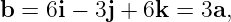 b = 6i − 3j + 6k = 3a,
